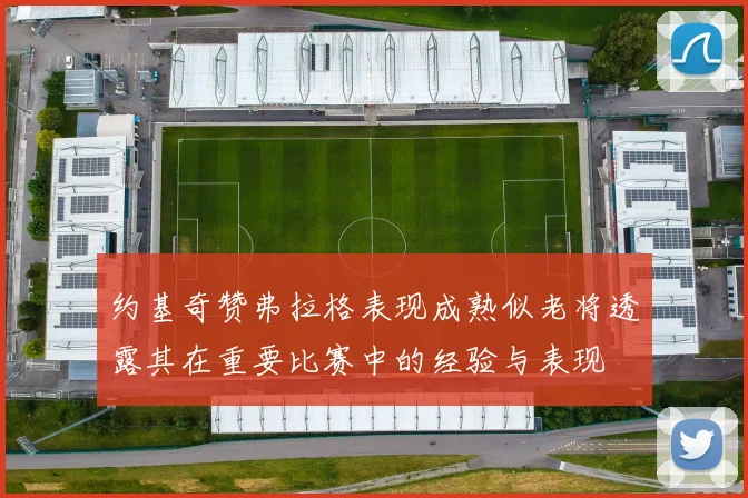 约基奇赞弗拉格表现成熟似老将透露其在重要比赛中的经验与表现