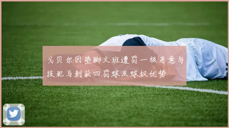 戈贝尔因垫脚文班遭罚一级恶意与技犯马刺获四罚球及球权优势
