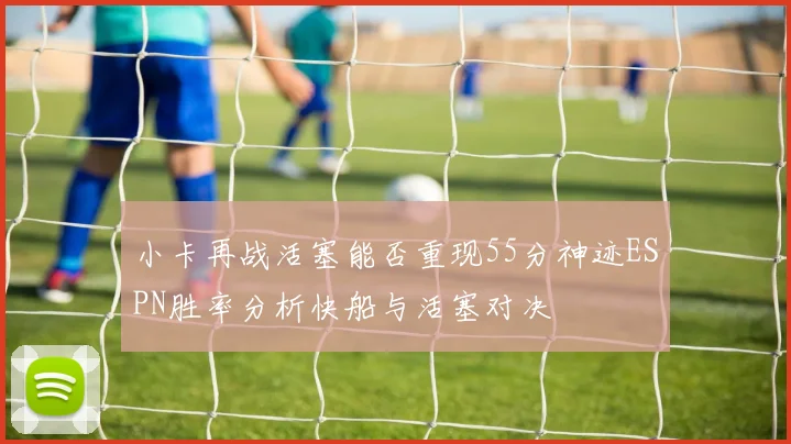 小卡再战活塞能否重现55分神迹ESPN胜率分析快船与活塞对决
