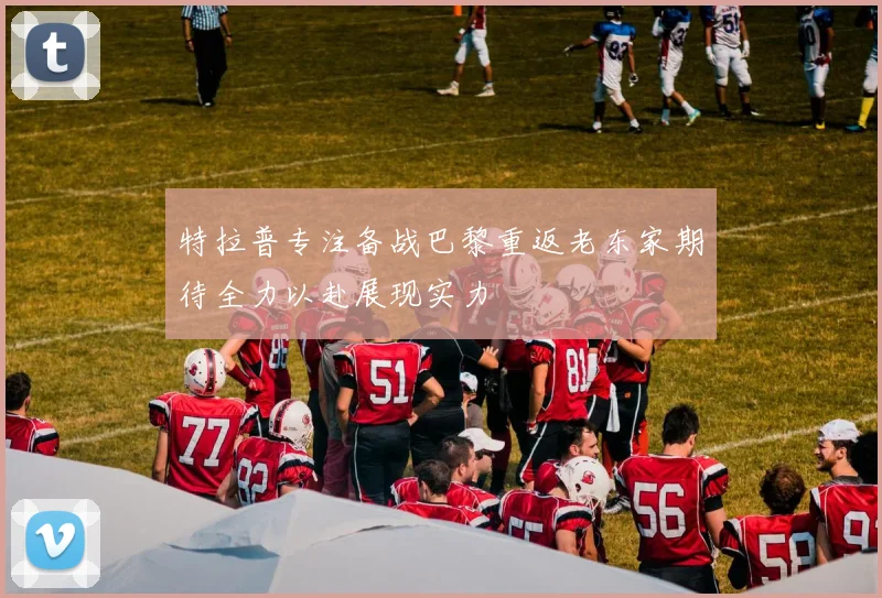 特拉普专注备战巴黎重返老东家期待全力以赴展现实力