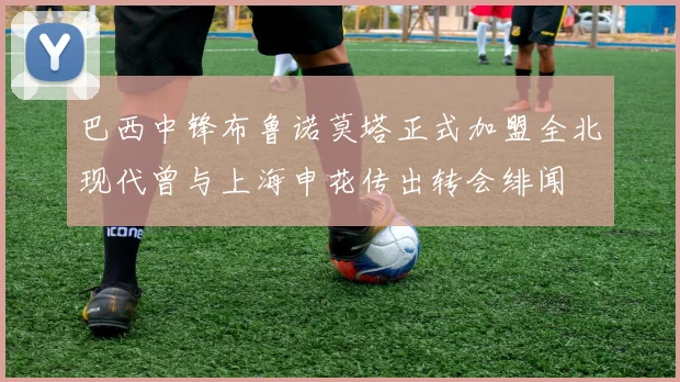 巴西中锋布鲁诺莫塔正式加盟全北现代曾与上海申花传出转会绯闻
