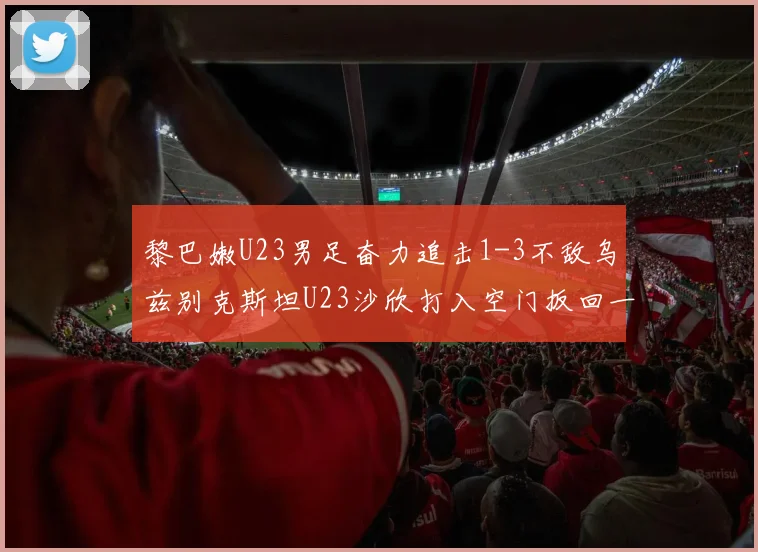 黎巴嫩U23男足奋力追击1-3不敌乌兹别克斯坦U23沙欣打入空门扳回一城