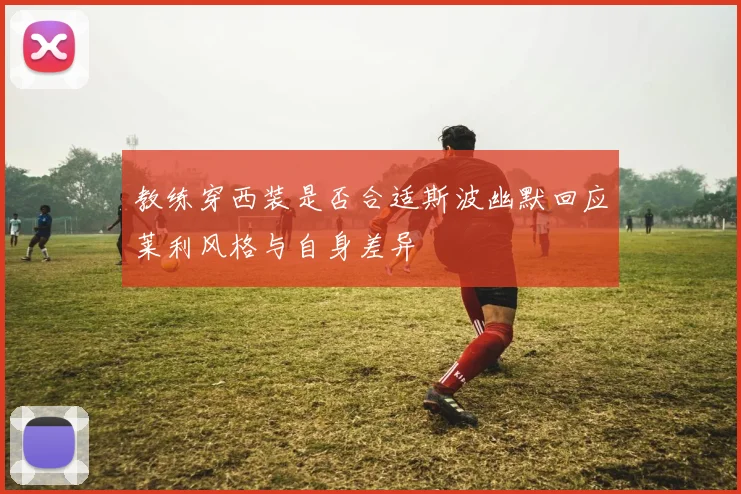 教练穿西装是否合适斯波幽默回应莱利风格与自身差异