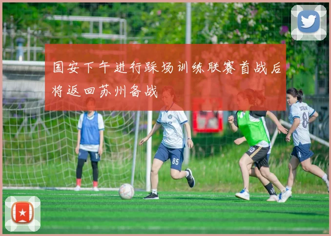 国安下午进行踩场训练联赛首战后将返回苏州备战
