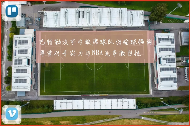 巴特勒谈字母缺席球队仍输球强调尊重对手实力与NBA竞争激烈性