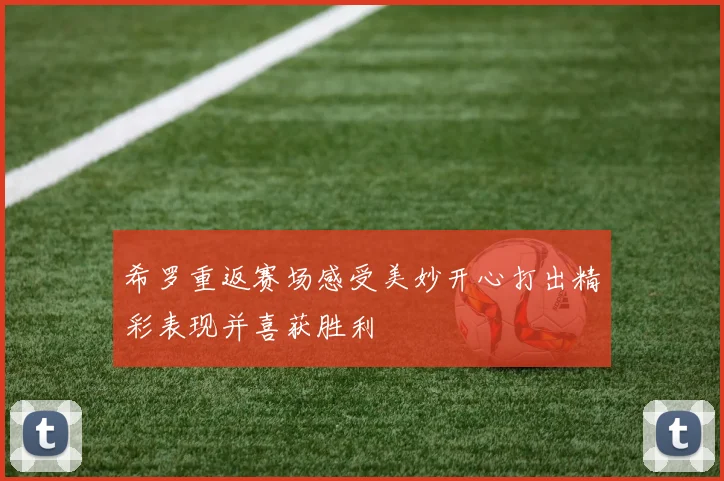 希罗重返赛场感受美妙开心打出精彩表现并喜获胜利