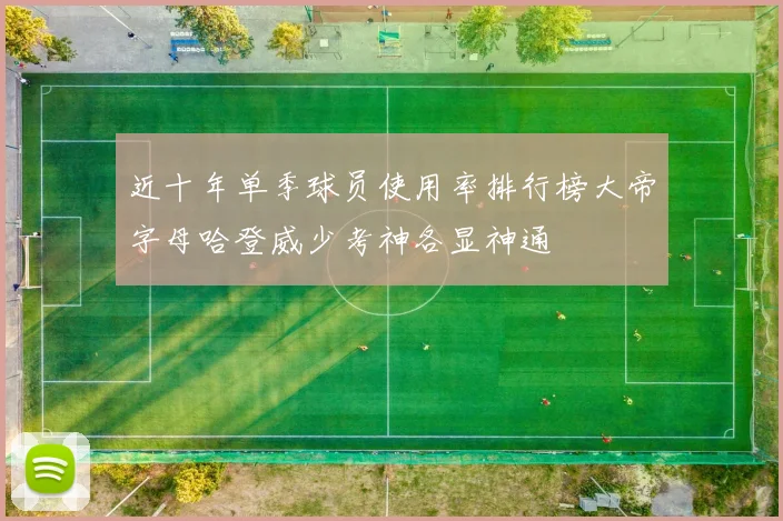 近十年单季球员使用率排行榜大帝字母哈登威少考神各显神通