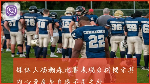 媒体人杨瀚森比赛表现分析揭示其内心矛盾与自我不足之处