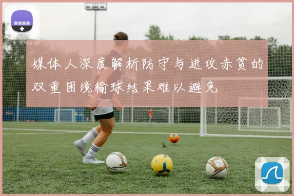 媒体人深度解析防守与进攻赤贫的双重困境输球结果难以避免
