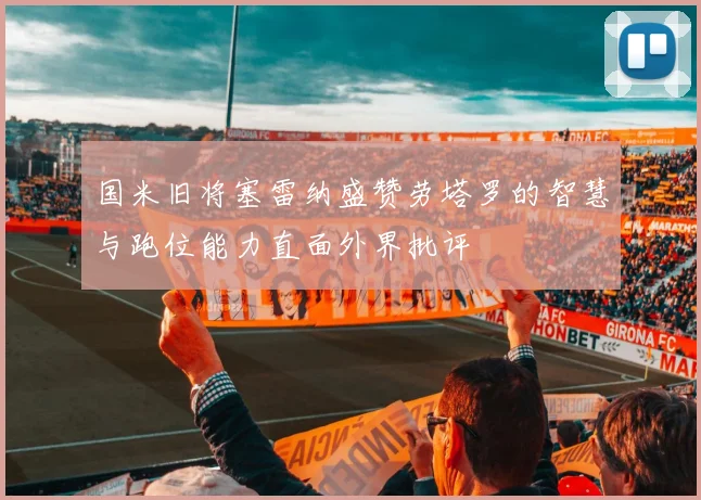 国米旧将塞雷纳盛赞劳塔罗的智慧与跑位能力直面外界批评