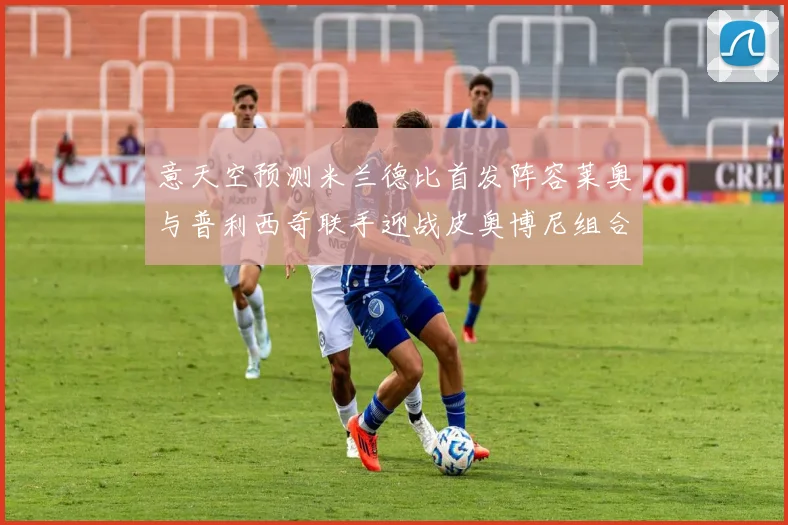 意天空预测米兰德比首发阵容莱奥与普利西奇联手迎战皮奥博尼组合