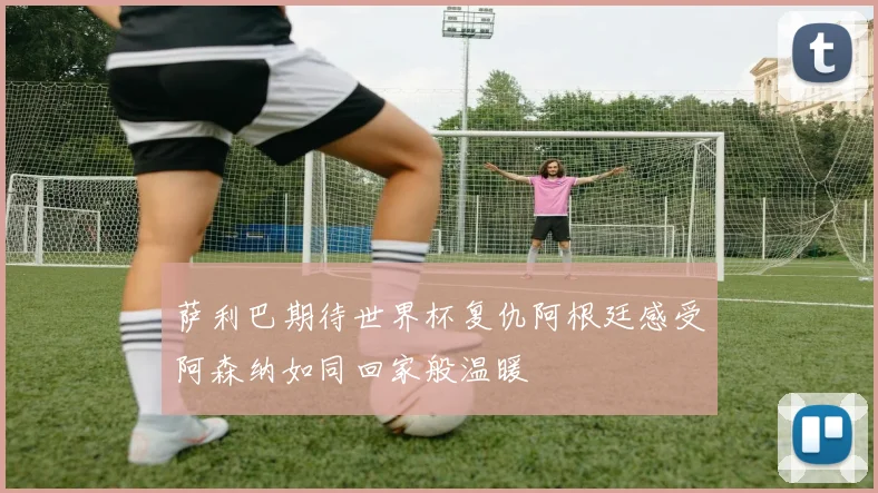 萨利巴期待世界杯复仇阿根廷感受阿森纳如同回家般温暖