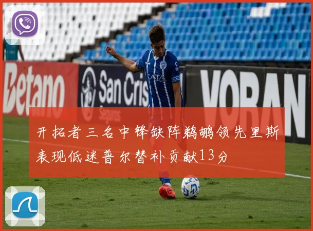 开拓者三名中锋缺阵鹈鹕领先里斯表现低迷普尔替补贡献13分