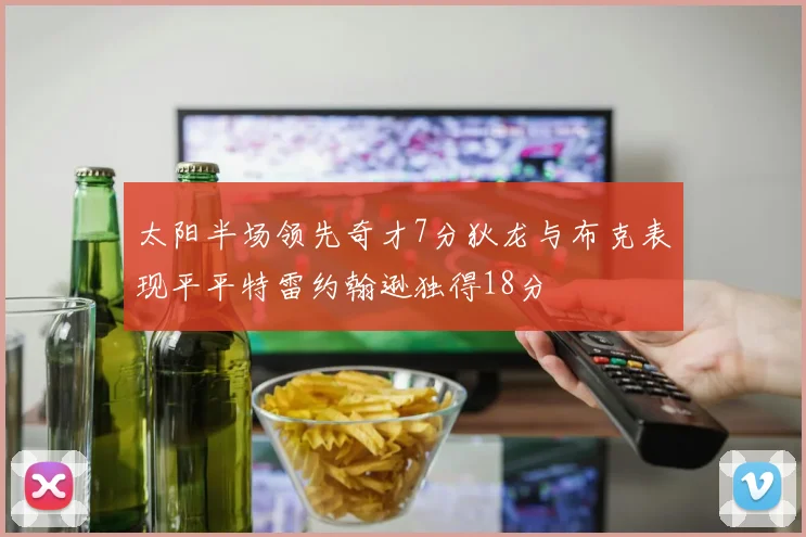 太阳半场领先奇才7分狄龙与布克表现平平特雷约翰逊独得18分