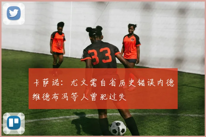卡萨诺：尤文需自省历史错误内德维德布冯等人曾犯过失