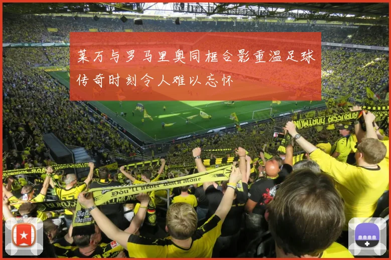 莱万与罗马里奥同框合影重温足球传奇时刻令人难以忘怀