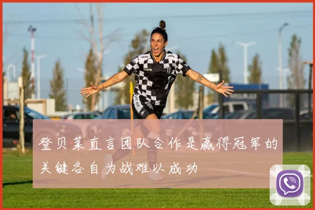 登贝莱直言团队合作是赢得冠军的关键各自为战难以成功