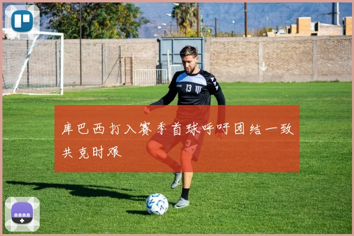 库巴西打入赛季首球呼吁团结一致共克时艰