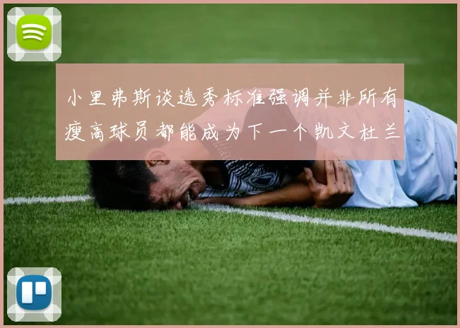 小里弗斯谈选秀标准强调并非所有瘦高球员都能成为下一个凯文杜兰特