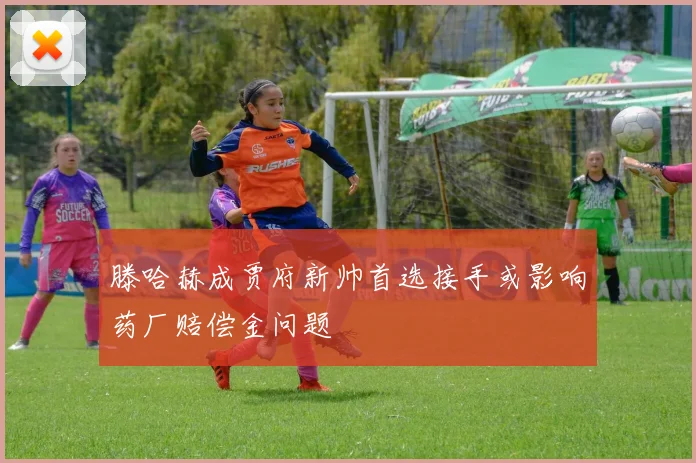 滕哈赫成贾府新帅首选接手或影响药厂赔偿金问题