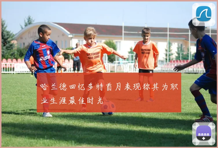 哈兰德回忆多特首月表现称其为职业生涯最佳时光