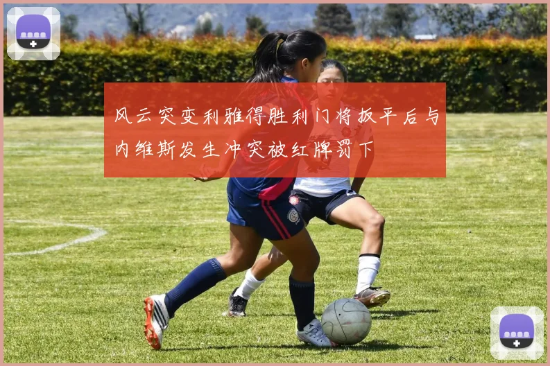 风云突变利雅得胜利门将扳平后与内维斯发生冲突被红牌罚下