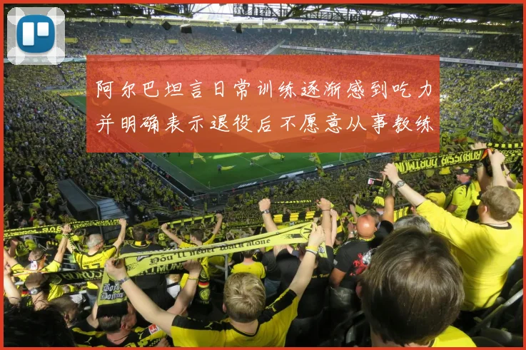 阿尔巴坦言日常训练逐渐感到吃力并明确表示退役后不愿意从事教练工作