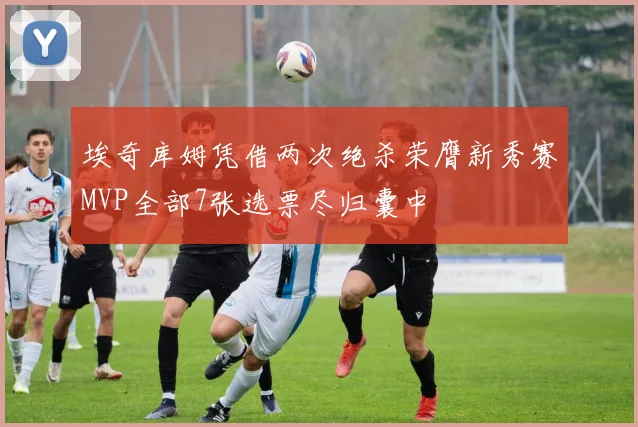 埃奇库姆凭借两次绝杀荣膺新秀赛MVP全部7张选票尽归囊中