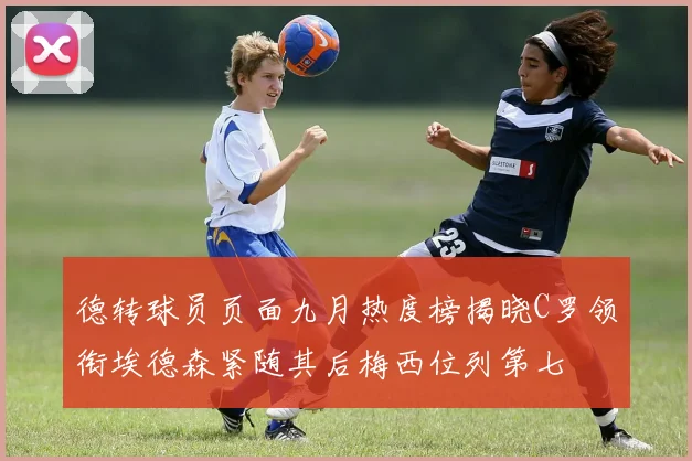 德转球员页面九月热度榜揭晓C罗领衔埃德森紧随其后梅西位列第七