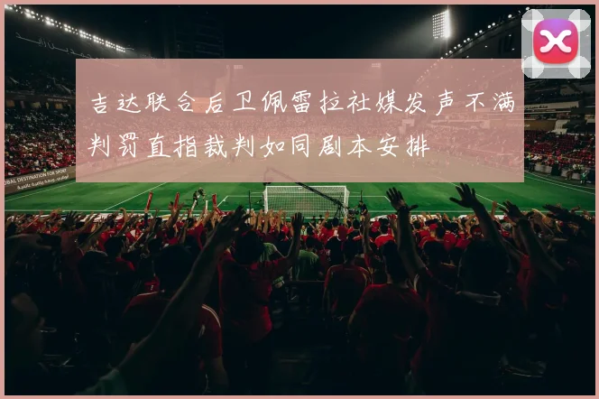 吉达联合后卫佩雷拉社媒发声不满判罚直指裁判如同剧本安排