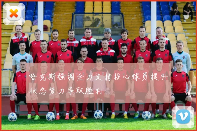 哈克斯强调全力支持核心球员提升状态努力争取胜利