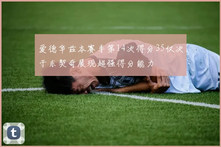 爱德华兹本赛季第14次得分35仅次于东契奇展现超强得分能力
