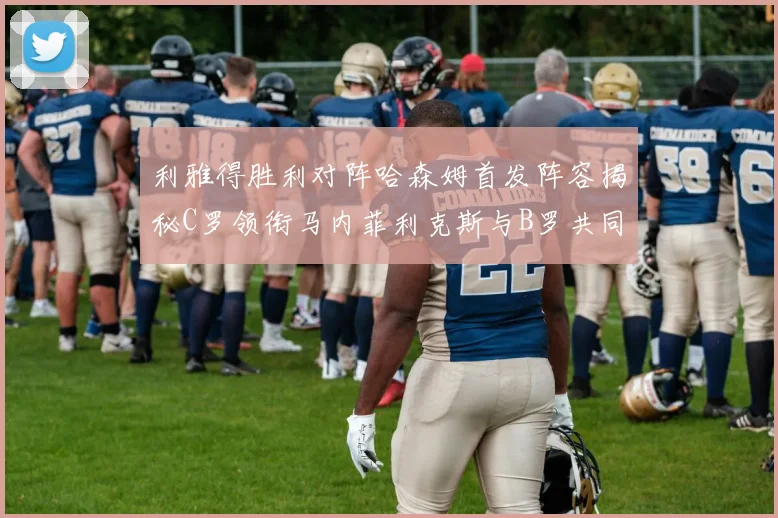 利雅得胜利对阵哈森姆首发阵容揭秘C罗领衔马内菲利克斯与B罗共同出战