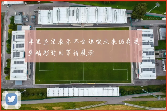 库里坚定表示不会退役未来仍有更多精彩时刻等待展现