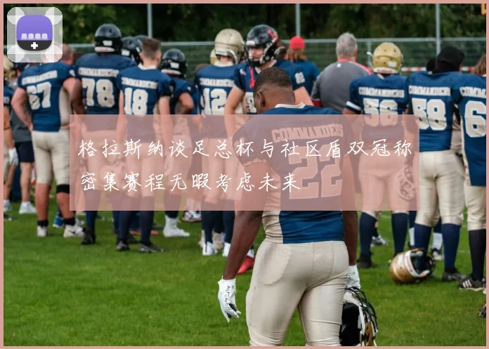 格拉斯纳谈足总杯与社区盾双冠称密集赛程无暇考虑未来