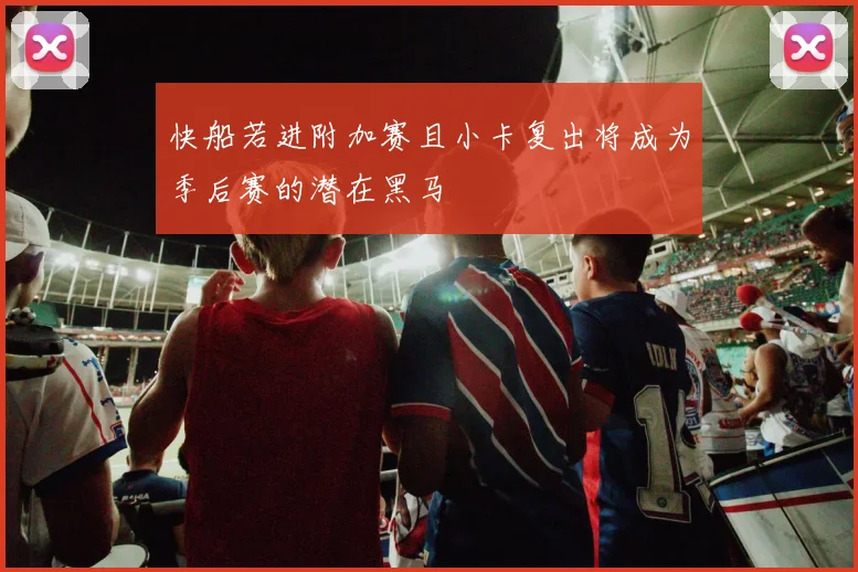 快船若进附加赛且小卡复出将成为季后赛的潜在黑马