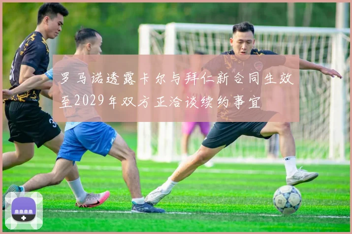 罗马诺透露卡尔与拜仁新合同生效至2029年双方正洽谈续约事宜