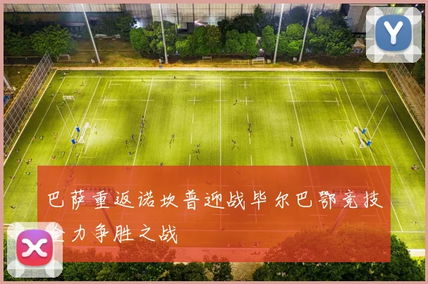 巴萨重返诺坎普迎战毕尔巴鄂竞技全力争胜之战