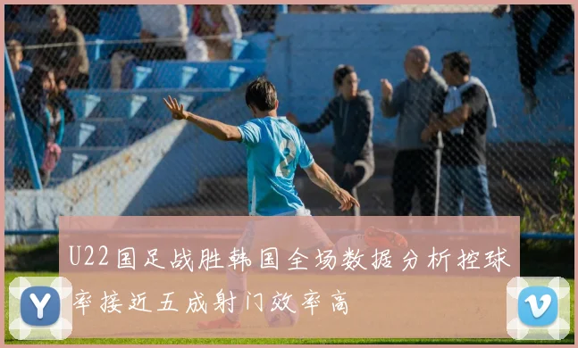 U22国足战胜韩国全场数据分析控球率接近五成射门效率高