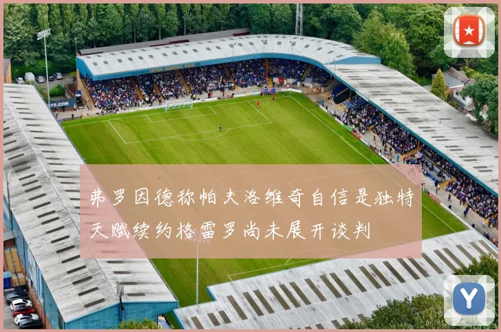 弗罗因德称帕夫洛维奇自信是独特天赋续约格雷罗尚未展开谈判