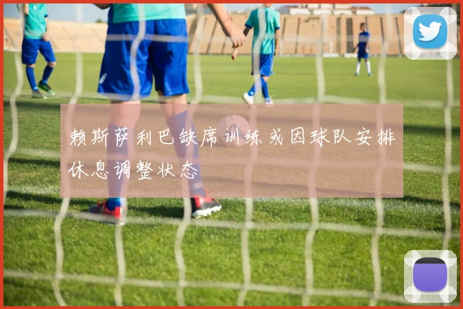 赖斯萨利巴缺席训练或因球队安排休息调整状态