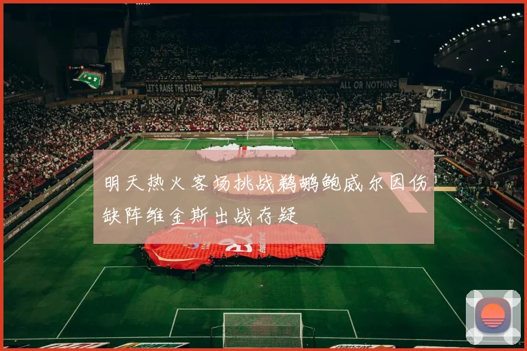 明天热火客场挑战鹈鹕鲍威尔因伤缺阵维金斯出战存疑