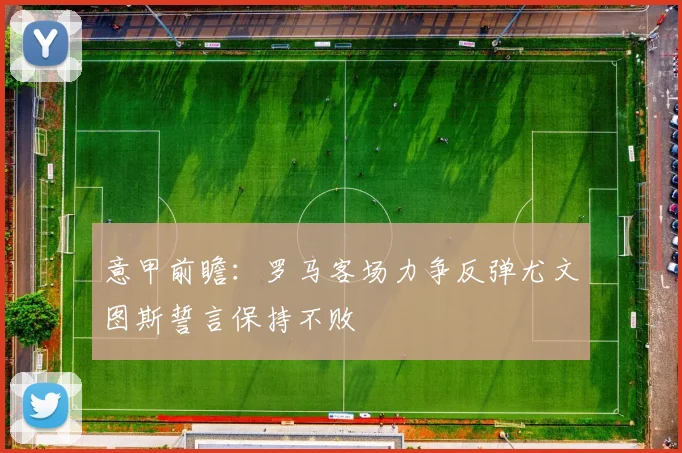 意甲前瞻：罗马客场力争反弹尤文图斯誓言保持不败