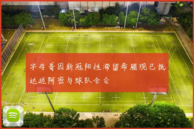 字母哥因新冠阳性滞留希腊现已抵达迈阿密与球队会合