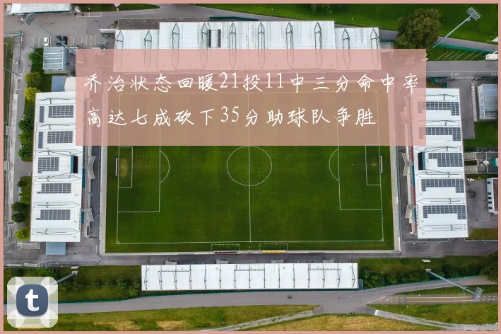 乔治状态回暖21投11中三分命中率高达七成砍下35分助球队争胜