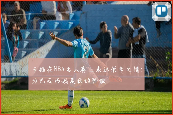 卡福在NBA名人赛上表达荣幸之情：为巴西而战是我的骄傲