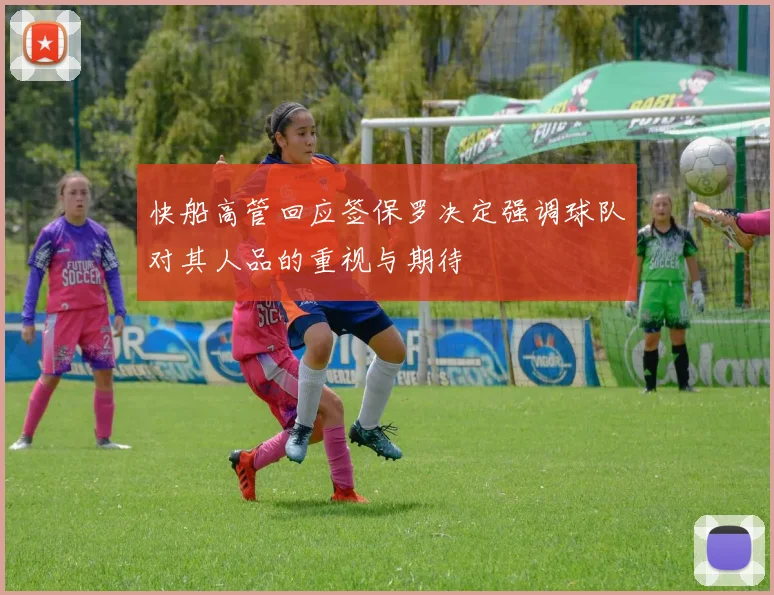 快船高管回应签保罗决定强调球队对其人品的重视与期待