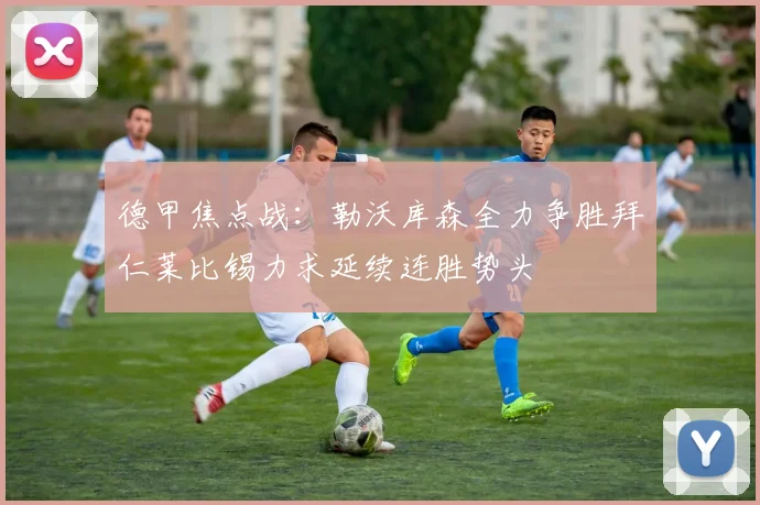 德甲焦点战：勒沃库森全力争胜拜仁莱比锡力求延续连胜势头