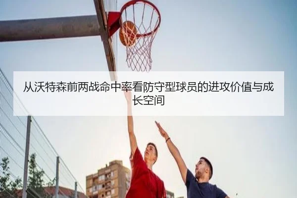 从沃特森前两战命中率看防守型球员的进攻价值与成长空间 | OD