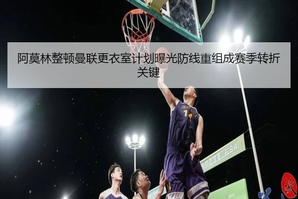 阿莫林整顿曼联更衣室计划曝光防线重组成赛季转折关键 | OD